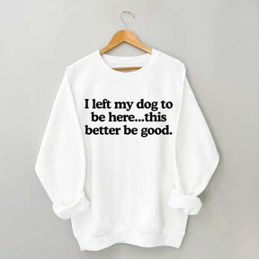 I Left My Dog To Be Here This Better Be Good Sweatshirt