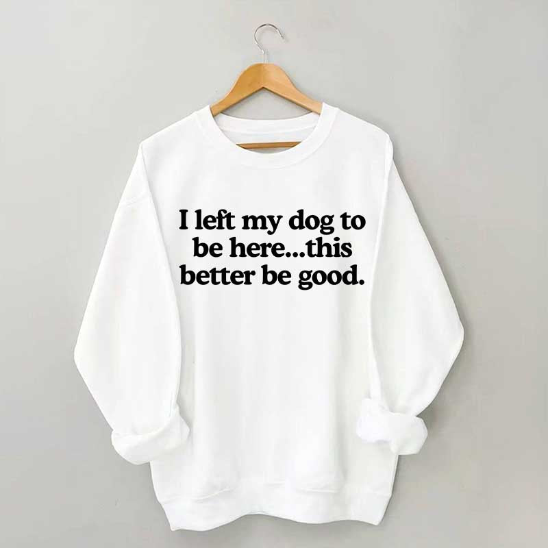 I Left My Dog To Be Here This Better Be Good Sweatshirt