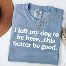 I Left My Dog To Be Here This Better Be Good T-Shirt
