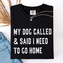 My Dog Called & Said I Need To Go Home T-Shirt