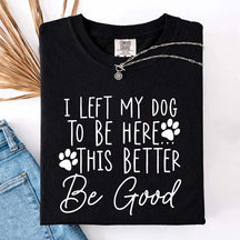 I Left My Dog To Be Here This Better Be Good Funny T-Shirt