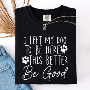 I Left My Dog To Be Here This Better Be Good Funny T-Shirt