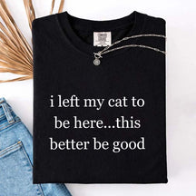 I Left My Cat To Be Here This Better Be Good T-Shirt