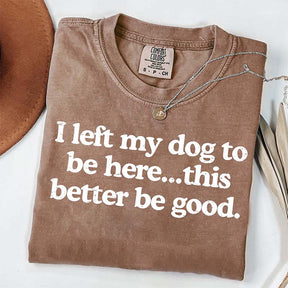 I Left My Dog To Be Here This Better Be Good T-Shirt