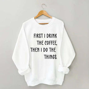 First I Drink The Coffee Then I Do The Things Sweatshirt
