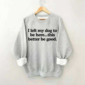 I Left My Dog To Be Here This Better Be Good Sweatshirt