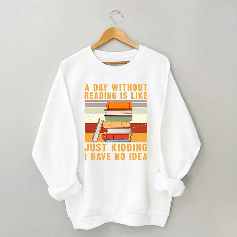 A Day Without Reading Is Like Just Kidding I Have No Idea Sweatshirt