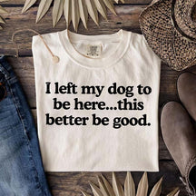 I Left My Dog To Be Here This Better Be Good T-Shirt
