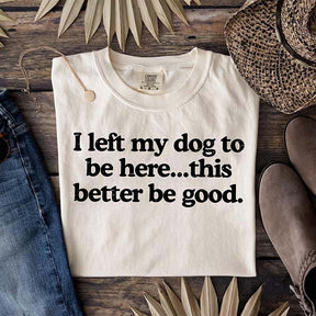 I Left My Dog To Be Here This Better Be Good T-Shirt