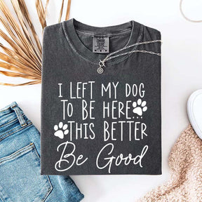 I Left My Dog To Be Here This Better Be Good Funny T-Shirt