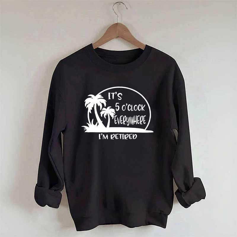 It's 5 O'clock Everywhere I'm Retired Sweatshirt