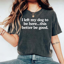 I Left My Dog To Be Here This Better Be Good T-Shirt