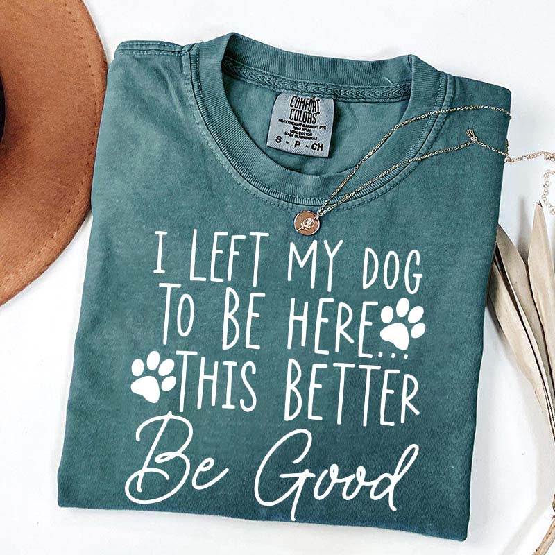 I Left My Dog To Be Here This Better Be Good Funny T-Shirt