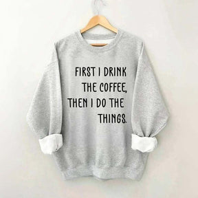 First I Drink The Coffee Then I Do The Things Sweatshirt