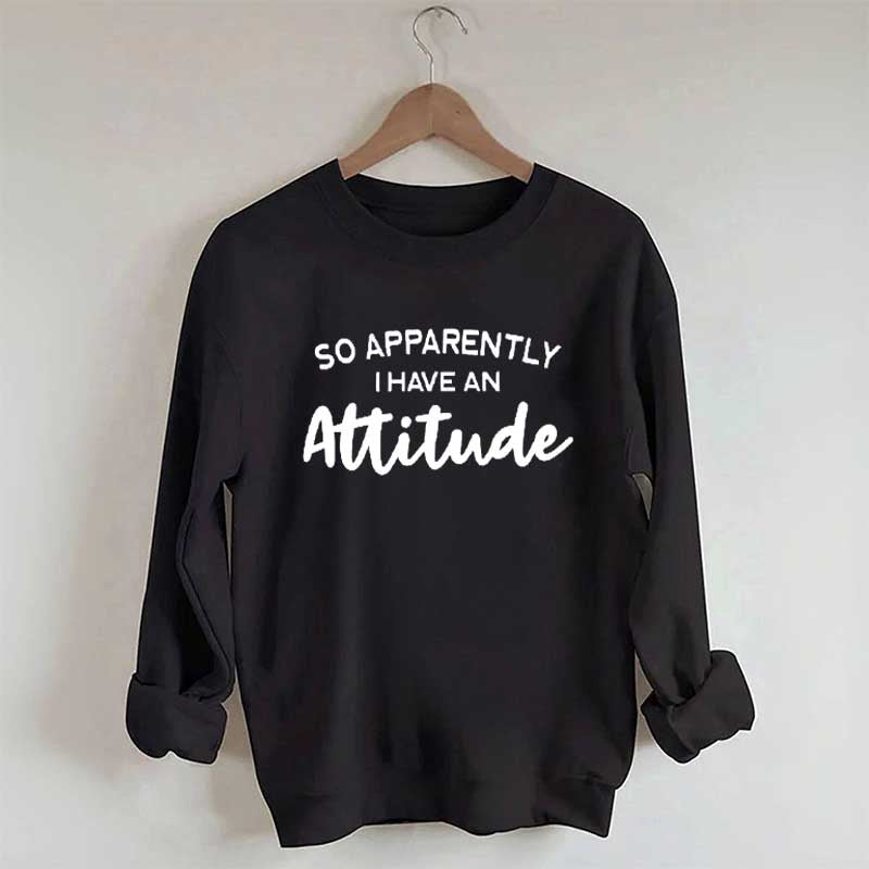 So Apparently I Have An Attitude Sweatshirt