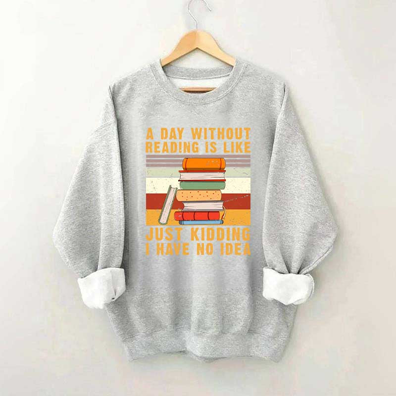 A Day Without Reading Is Like Just Kidding I Have No Idea Sweatshirt