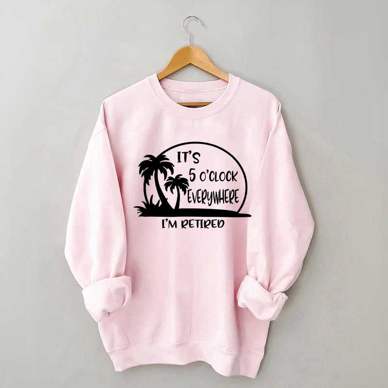 It's 5 O'clock Everywhere I'm Retired Sweatshirt