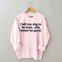 I Left My Dog To Be Here This Better Be Good Sweatshirt