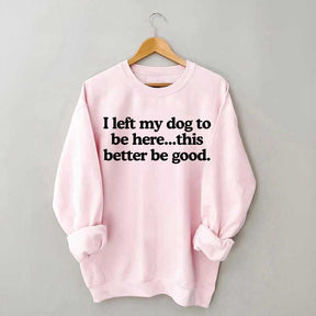 I Left My Dog To Be Here This Better Be Good Sweatshirt