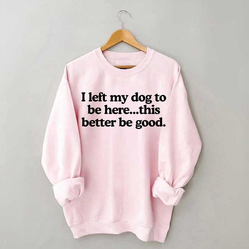 I Left My Dog To Be Here This Better Be Good Sweatshirt