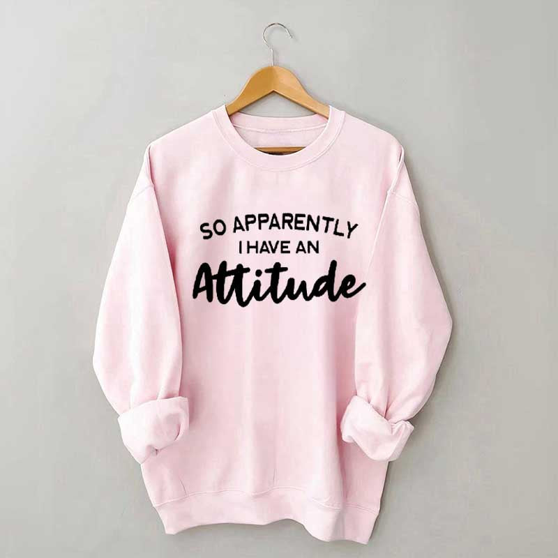 So Apparently I Have An Attitude Sweatshirt