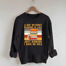 A Day Without Reading Is Like Just Kidding I Have No Idea Sweatshirt