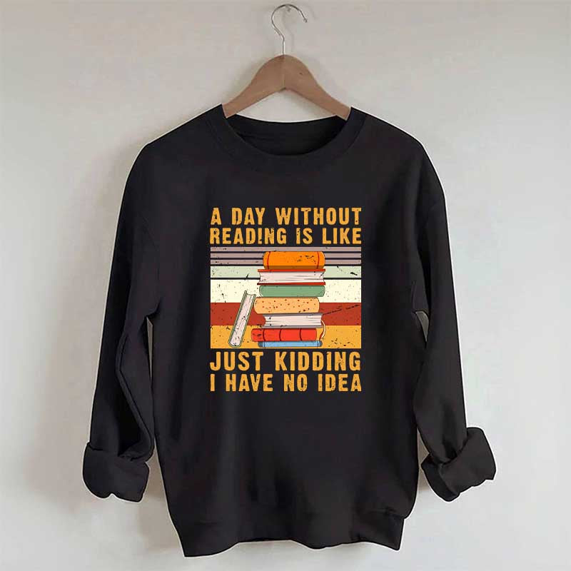 A Day Without Reading Is Like Just Kidding I Have No Idea Sweatshirt