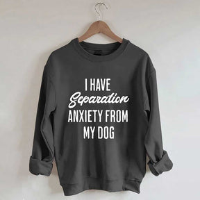 I Have Separation Anxiety From My Dog Sweatshirt
