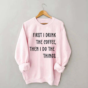 First I Drink The Coffee Then I Do The Things Sweatshirt