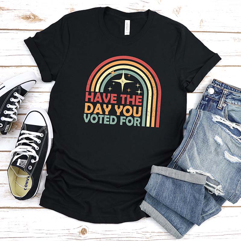 Have The Day You Voted For T-Shirt