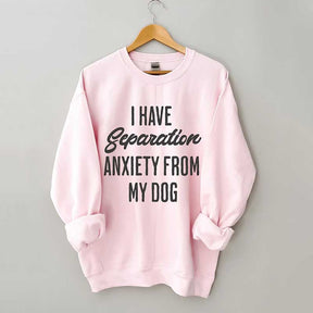 I Have Separation Anxiety From My Dog Sweatshirt