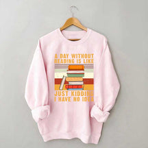 A Day Without Reading Is Like Just Kidding I Have No Idea Sweatshirt