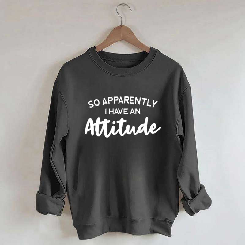 So Apparently I Have An Attitude Sweatshirt