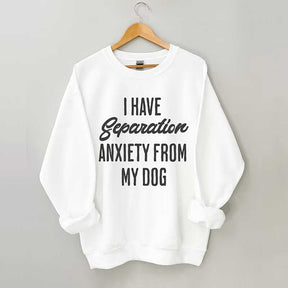 I Have Separation Anxiety From My Dog Sweatshirt