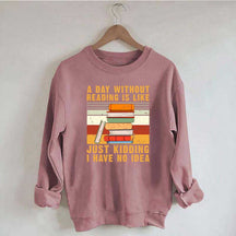 A Day Without Reading Is Like Just Kidding I Have No Idea Sweatshirt