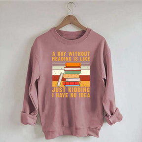 A Day Without Reading Is Like Just Kidding I Have No Idea Sweatshirt