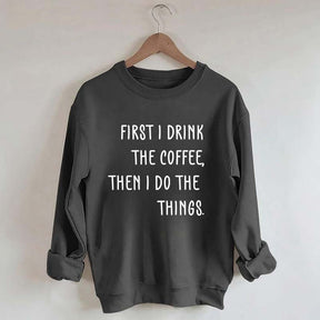First I Drink The Coffee Then I Do The Things Sweatshirt
