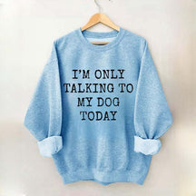 I'm Only Talking to My Dog Today Sweatshirt