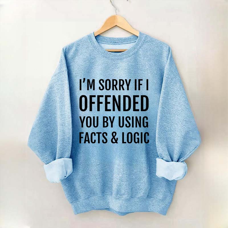 I'm Sorry If I Offended You By Using Facts And Logic Sweatshirt