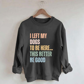 I Left My Dogs to Be Here This Better Be Good Sweatshirt