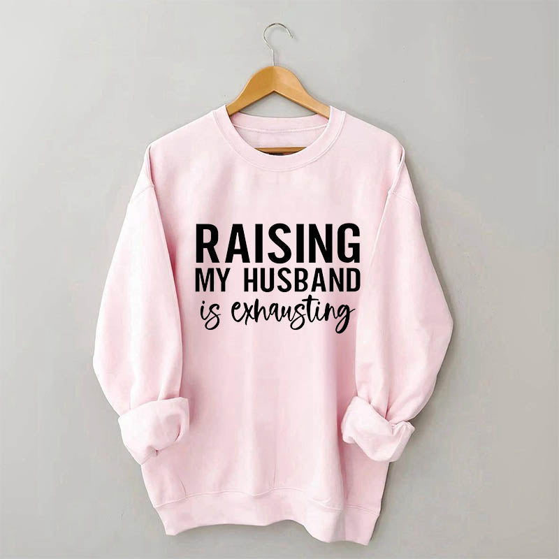 Raising My Husband is Exhausting Funny Saying Sweatshirt